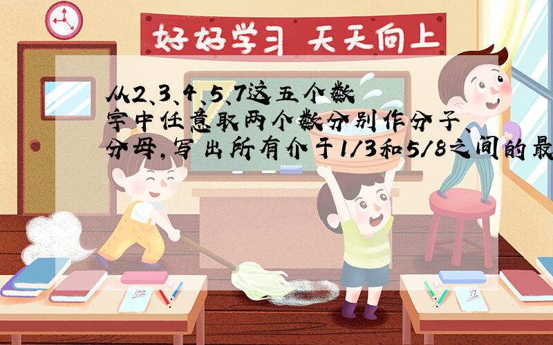 从2、3、4、5、7这五个数字中任意取两个数分别作分子、分母,写出所有介于1/3和5/8之间的最简分数.