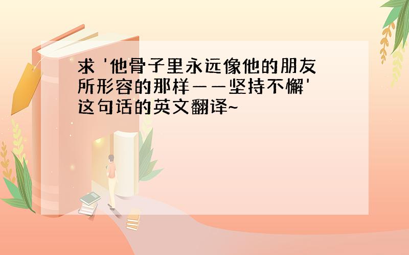 求 '他骨子里永远像他的朋友所形容的那样——坚持不懈' 这句话的英文翻译~