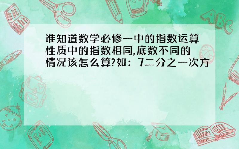 谁知道数学必修一中的指数运算性质中的指数相同,底数不同的情况该怎么算?如：7二分之一次方