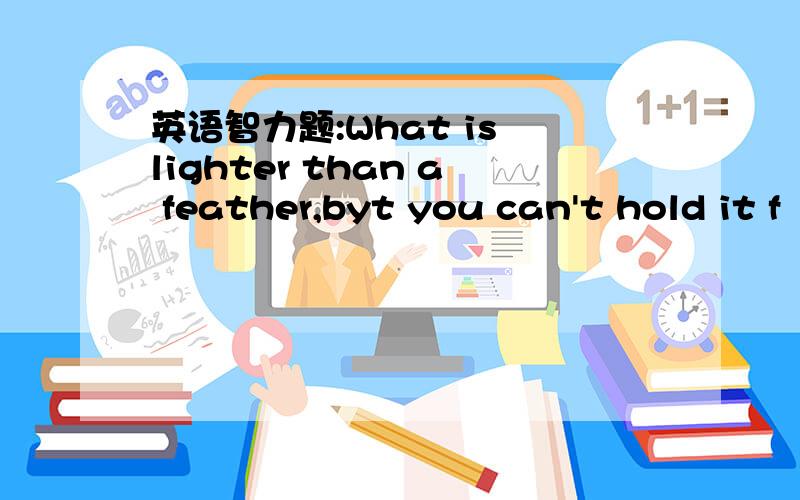 英语智力题:What is lighter than a feather,byt you can't hold it f