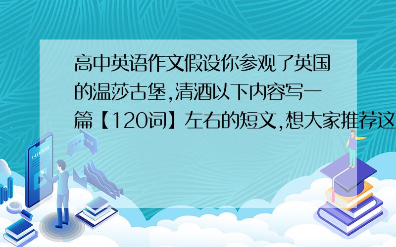 高中英语作文假设你参观了英国的温莎古堡,清酒以下内容写一篇【120词】左右的短文,想大家推荐这一景点.1.位于伦敦西32