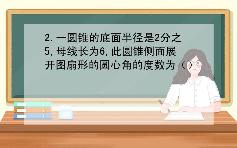 2.一圆锥的底面半径是2分之5,母线长为6,此圆锥侧面展开图扇形的圆心角的度数为（）