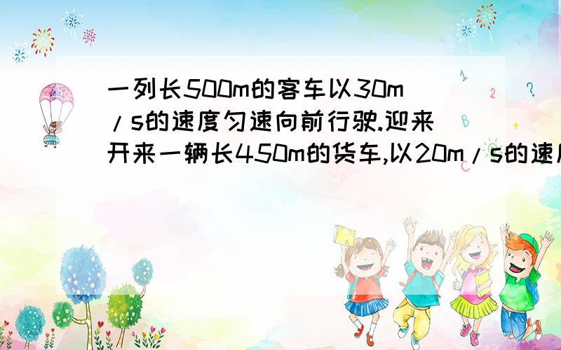 一列长500m的客车以30m/s的速度匀速向前行驶.迎来开来一辆长450m的货车,以20m/s的速度向后驶去,坐在窗口的