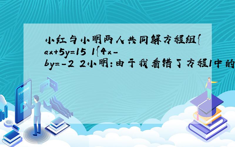 小红与小明两人共同解方程组{ax+5y=15 1{4x-by=-2 2小明:由于我看错了方程1中的a,得到方程的解为x=