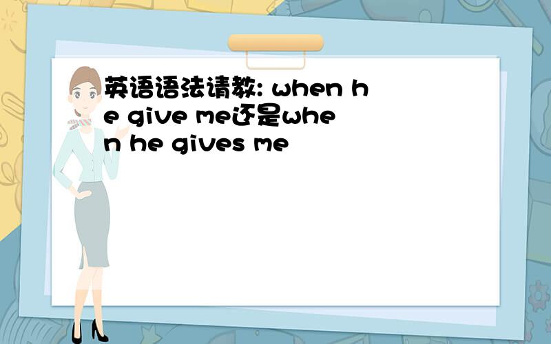 英语语法请教: when he give me还是when he gives me