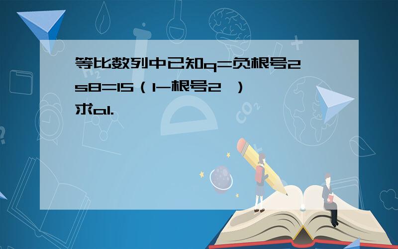 等比数列中已知q=负根号2,s8=15（1-根号2 ）,求a1.