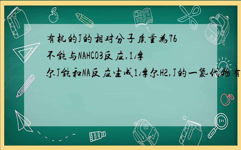 有机的J的相对分子质量为76不能与NAHCO3反应,1摩尔J能和NA反应生成1摩尔H2,J的一氯代物有两种,我知道这个的