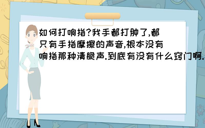 如何打响指?我手都打肿了,都只有手指摩擦的声音,根本没有响指那种清脆声.到底有没有什么窍门啊.