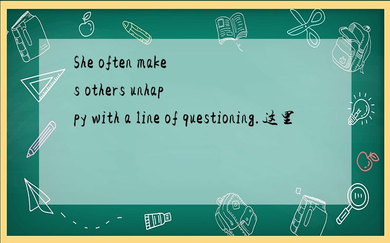 She often makes others unhappy with a line of questioning.这里