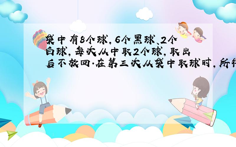 袋中有8个球,6个黑球、2个白球,每次从中取2个球,取出后不放回.在第三次从袋中取球时,所得白球数为z,求Ez.(E就是