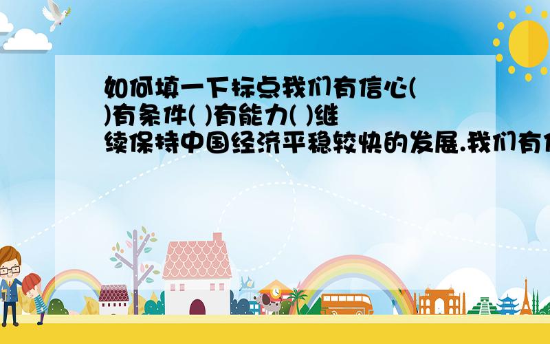 如何填一下标点我们有信心( )有条件( )有能力( )继续保持中国经济平稳较快的发展.我们有信心（　）条件（　）能力（