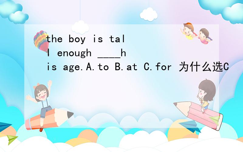 the boy is tall enough ____his age.A.to B.at C.for 为什么选C