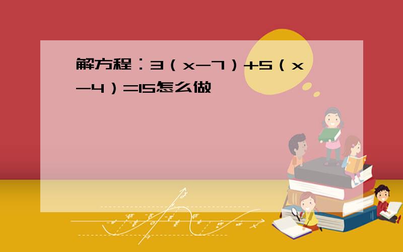 解方程：3（x-7）+5（x-4）=15怎么做