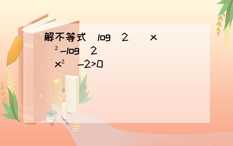 解不等式[log(2)(x)]²-log(2)(x²)-2>0