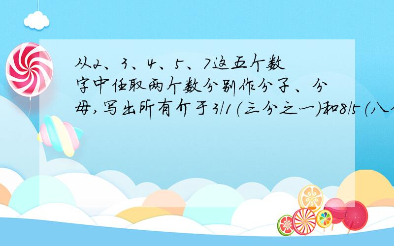 从2、3、4、5、7这五个数字中任取两个数分别作分子、分母,写出所有介于3/1（三分之一）和8/5（八分之五）之间的最简