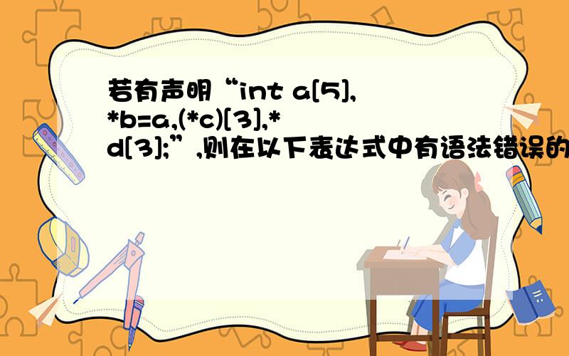 若有声明“int a[5],*b=a,(*c)[3],*d[3];”,则在以下表达式中有语法错误的是（ ）.A．a[0]