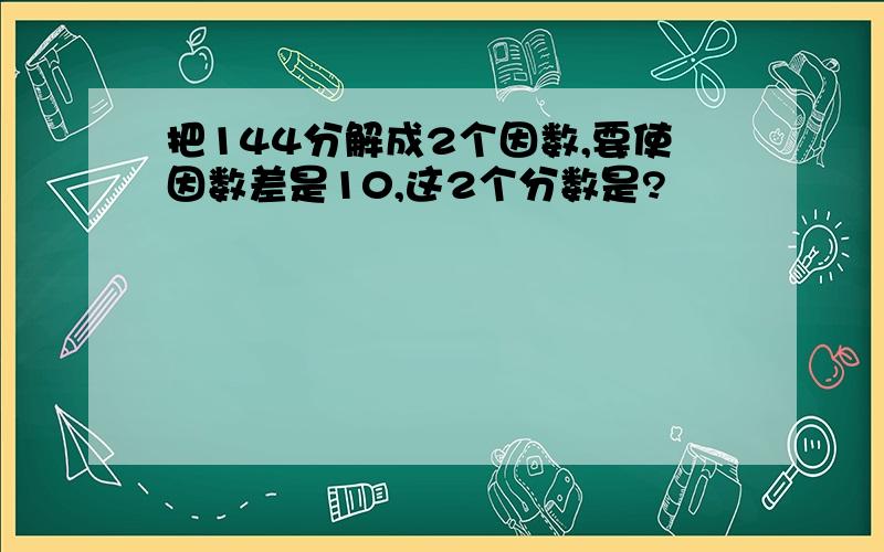 把144分解成2个因数,要使因数差是10,这2个分数是?