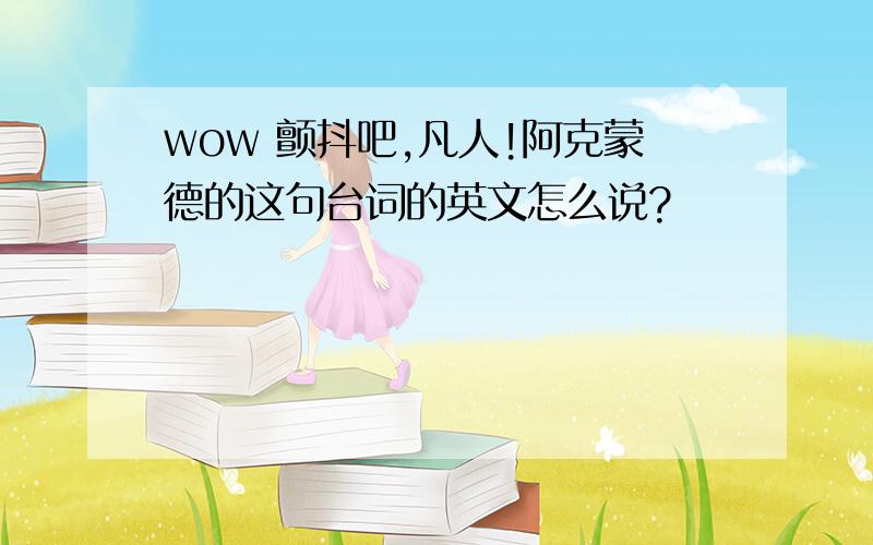 wow 颤抖吧,凡人!阿克蒙德的这句台词的英文怎么说?