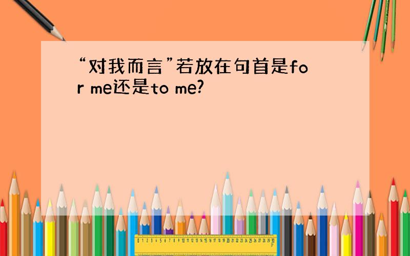 “对我而言”若放在句首是for me还是to me?