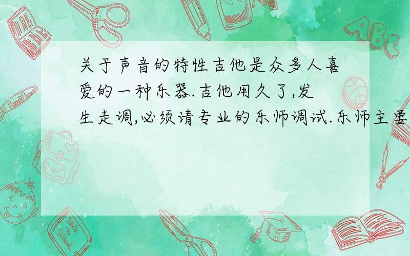 关于声音的特性吉他是众多人喜爱的一种乐器.吉他用久了,发生走调,必须请专业的乐师调试.乐师主要是调节琴弦的_______