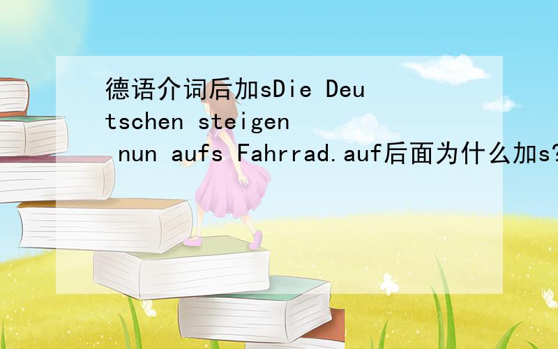 德语介词后加sDie Deutschen steigen nun aufs Fahrrad.auf后面为什么加s?