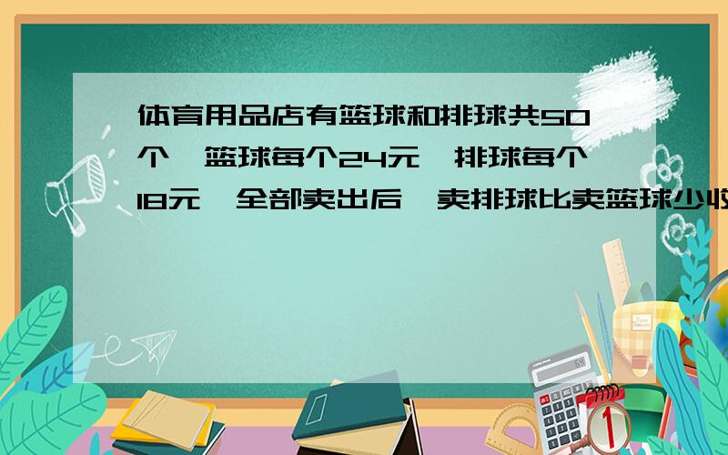 体育用品店有篮球和排球共50个,篮球每个24元,排球每个18元,全部卖出后,卖排球比卖篮球少收入360元.排球有多少个?