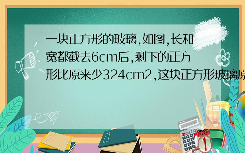 一块正方形的玻璃,如图,长和宽都截去6cm后,剩下的正方形比原来少324cm2,这块正方形玻璃原来面积多大