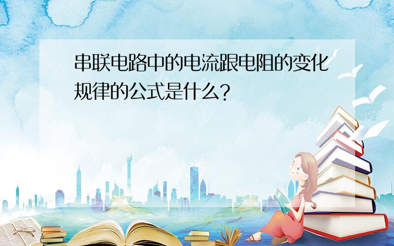 串联电路中的电流跟电阻的变化规律的公式是什么?