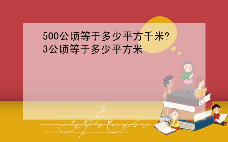 500公顷等于多少平方千米?3公顷等于多少平方米