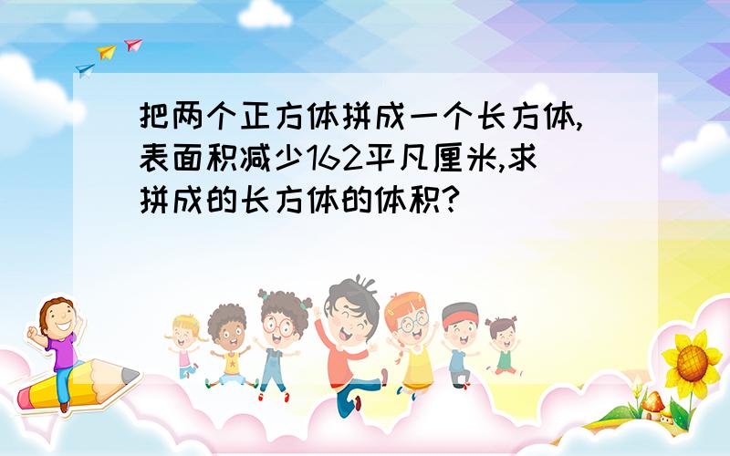 把两个正方体拼成一个长方体,表面积减少162平凡厘米,求拼成的长方体的体积?