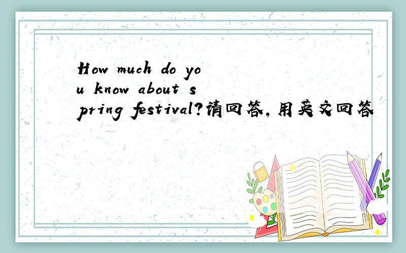 How much do you know about spring festival?请回答,用英文回答