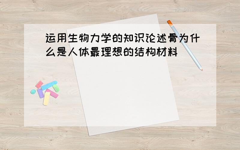 运用生物力学的知识论述骨为什么是人体最理想的结构材料