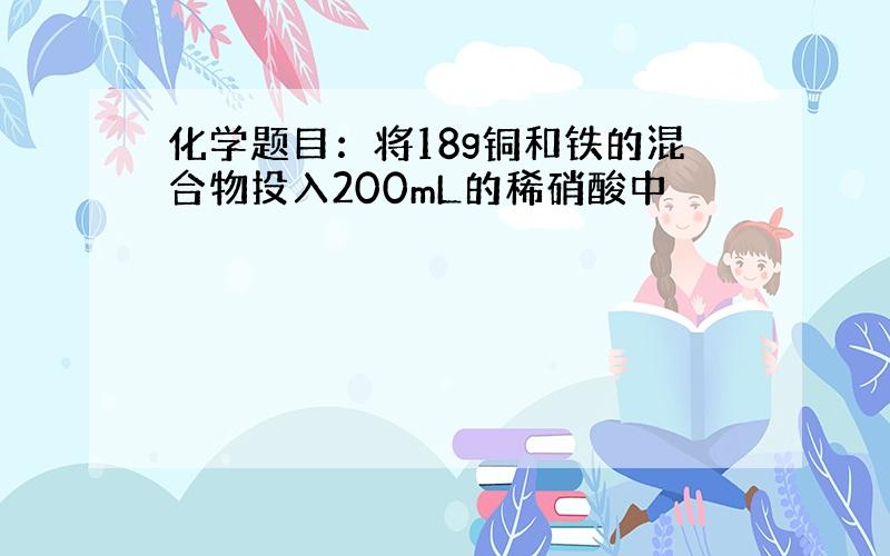 化学题目：将18g铜和铁的混合物投入200mL的稀硝酸中