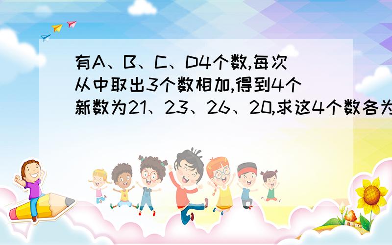 有A、B、C、D4个数,每次从中取出3个数相加,得到4个新数为21、23、26、20,求这4个数各为多少?