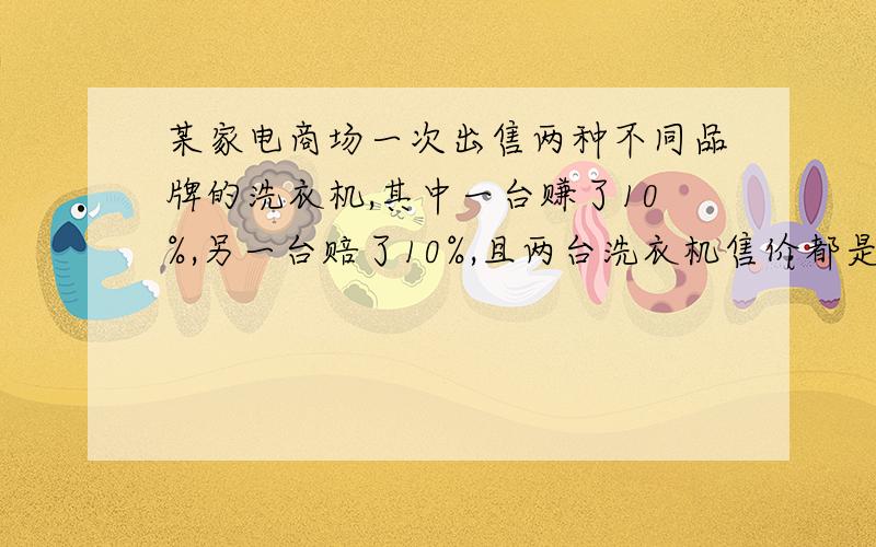 某家电商场一次出售两种不同品牌的洗衣机,其中一台赚了10%,另一台赔了10%,且两台洗衣机售价都是990元,求