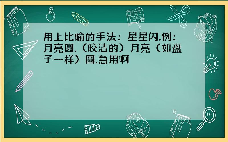 用上比喻的手法：星星闪.例：月亮圆.（皎洁的）月亮（如盘子一样）圆.急用啊