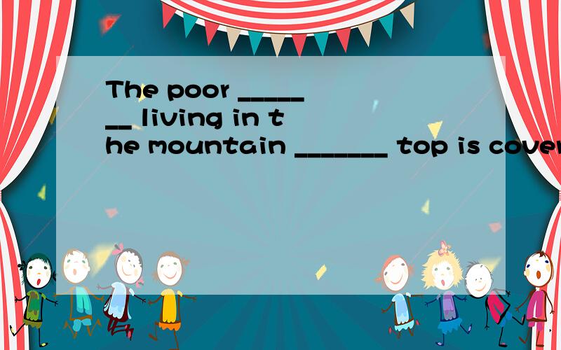 The poor _______ living in the mountain _______ top is cover