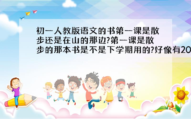 初一人教版语文的书第一课是散步还是在山的那边?第一课是散步的那本书是不是下学期用的?好像有2012的了