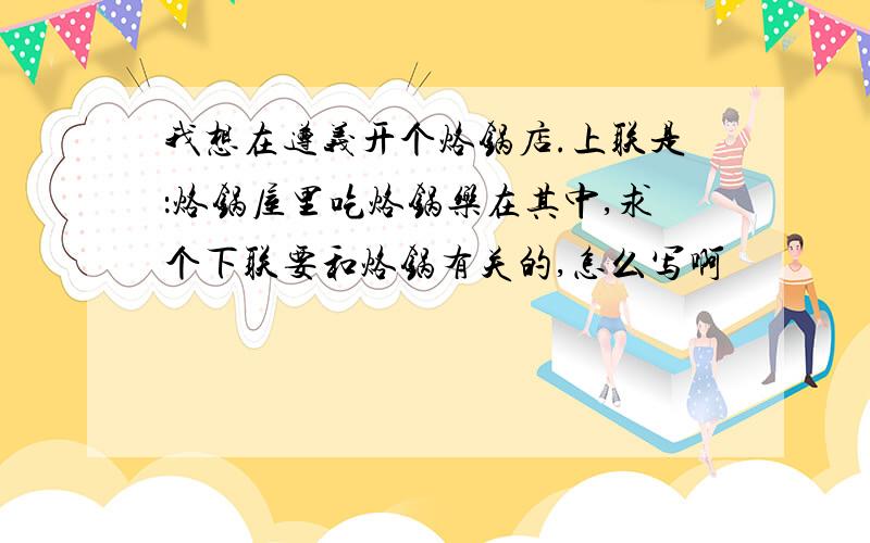 我想在遵义开个烙锅店.上联是：烙锅屋里吃烙锅乐在其中,求个下联要和烙锅有关的,怎么写啊