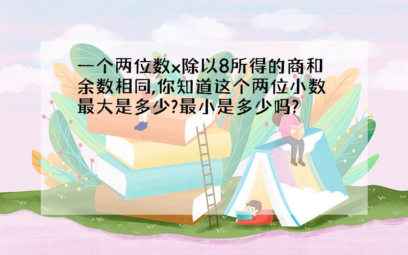 一个两位数x除以8所得的商和余数相同,你知道这个两位小数最大是多少?最小是多少吗?