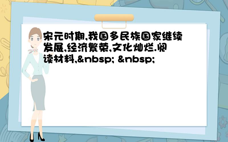 宋元时期,我国多民族国家继续发展,经济繁荣,文化灿烂.阅读材料,   