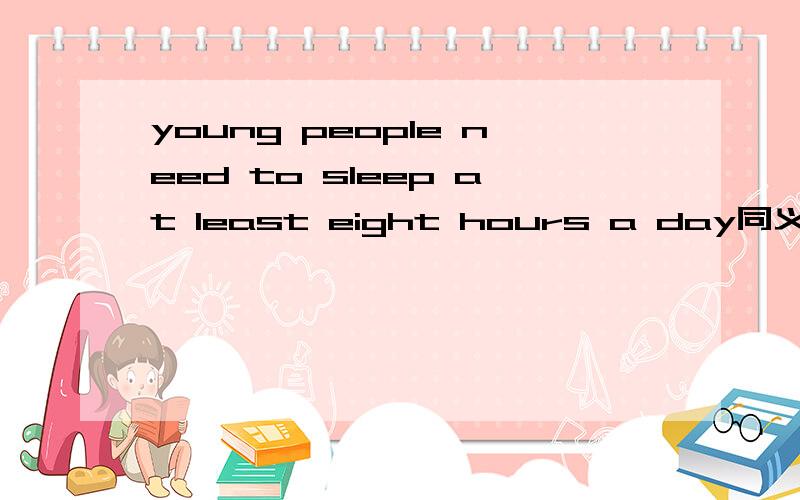 young people need to sleep at least eight hours a day同义句