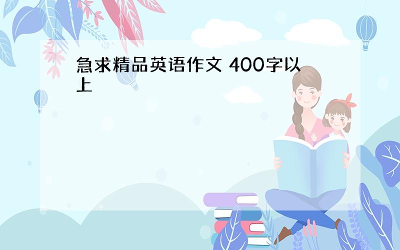 急求精品英语作文 400字以上