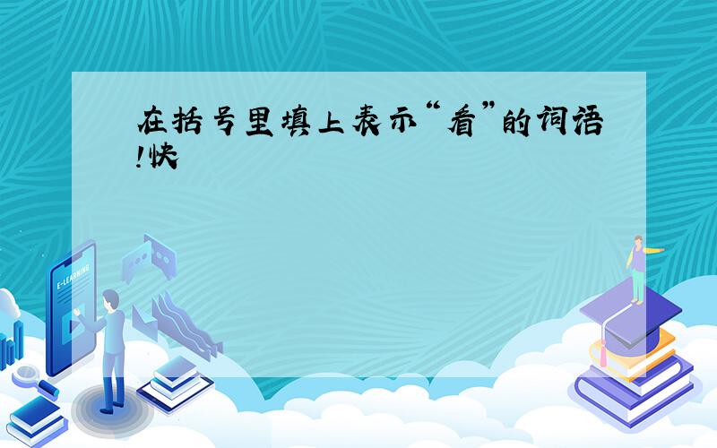 在括号里填上表示“看”的词语!快