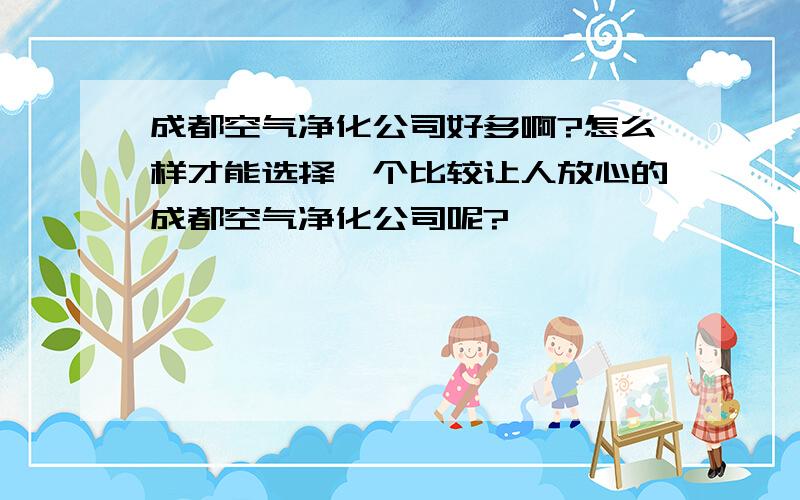 成都空气净化公司好多啊?怎么样才能选择一个比较让人放心的成都空气净化公司呢?