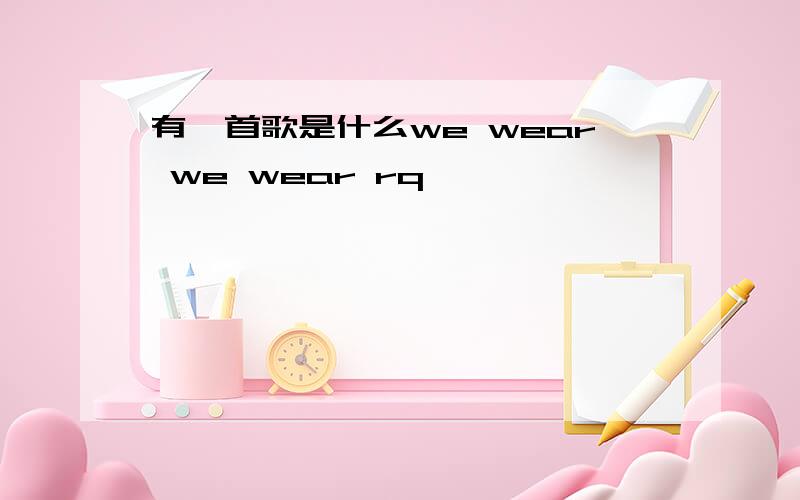 有一首歌是什么we wear we wear rq