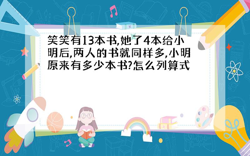 笑笑有13本书,她了4本给小明后,两人的书就同样多,小明原来有多少本书?怎么列算式