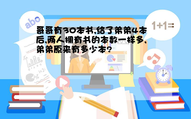 哥哥有30本书,给了弟弟4本后,两人拥有书的本数一样多,弟弟原来有多少本?