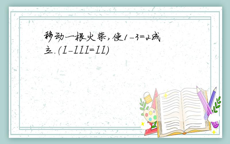 移动一根火柴,使1-3=2成立.（I-III=II)