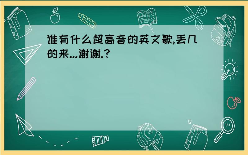 谁有什么超高音的英文歌,丢几的来...谢谢.?